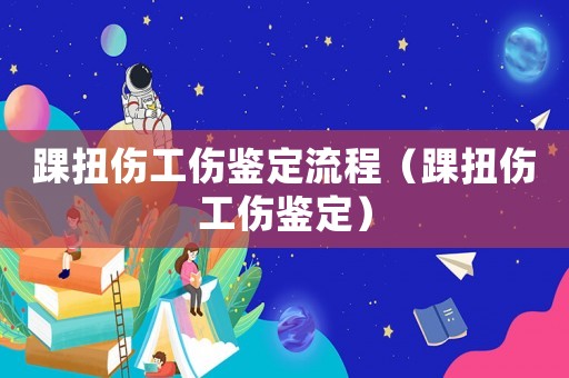 踝扭傷工傷鑒定流程（踝扭傷工傷鑒定）
