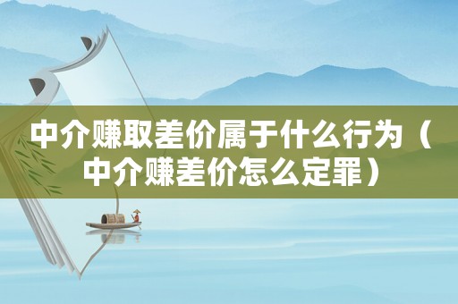 中介賺取差價(jià)屬于什么行為（中介賺差價(jià)怎么定罪）