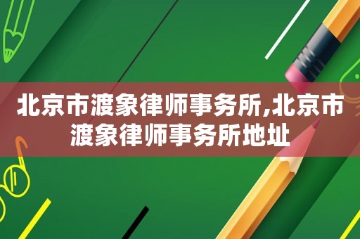 北京市渡象律師事務(wù)所,北京市渡象律師事務(wù)所地址