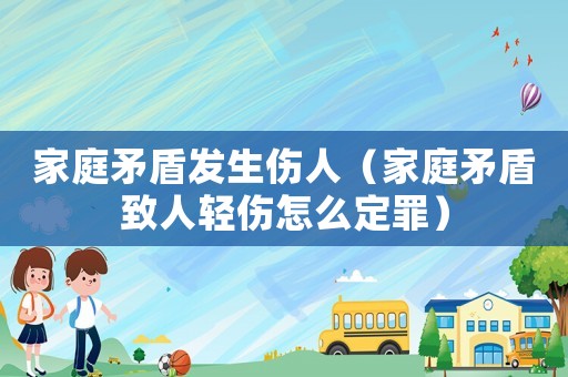 家庭矛盾發(fā)生傷人（家庭矛盾致人輕傷怎么定罪）