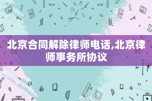 北京合同解除律師電話,北京律師事務(wù)所協(xié)議