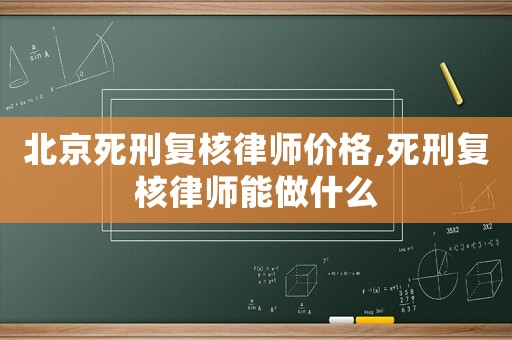 北京死刑復核律師價格,死刑復核律師能做什么