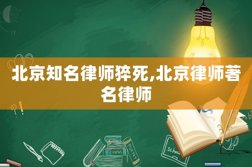 北京知名律師猝死,北京律師著名律師