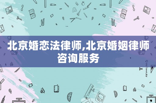 北京婚戀法律師,北京婚姻律師咨詢服務(wù)