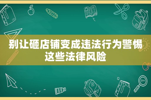 別讓砸店鋪?zhàn)兂蛇`法行為警惕這些法律風(fēng)險