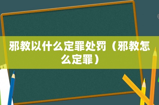 邪教以什么定罪處罰（邪教怎么定罪）