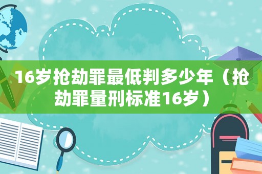 16歲搶劫罪最低判多少年（搶劫罪量刑標(biāo)準(zhǔn)16歲）