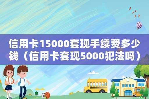 信用卡15000套現(xiàn)手續(xù)費多少錢（信用卡套現(xiàn)5000犯法嗎）