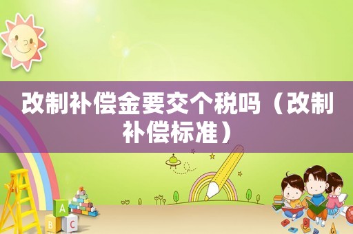 改制補(bǔ)償金要交個稅嗎（改制補(bǔ)償標(biāo)準(zhǔn)）