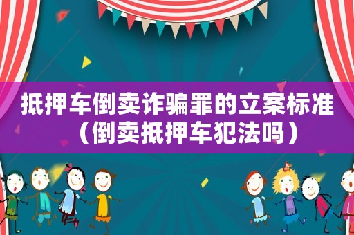 抵押車倒賣詐騙罪的立案標準（倒賣抵押車犯法嗎）