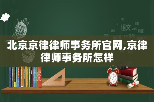 北京京律律師事務(wù)所官網(wǎng),京律律師事務(wù)所怎樣
