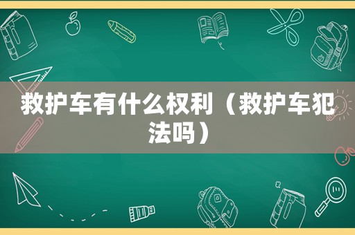 救護(hù)車有什么權(quán)利（救護(hù)車犯法嗎）