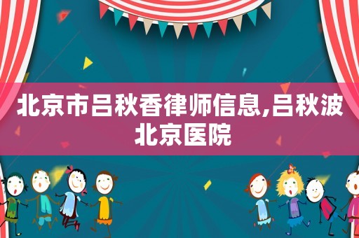 北京市呂秋香律師信息,呂秋波 北京醫(yī)院