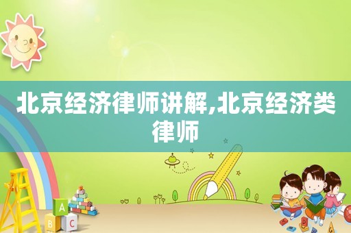 北京經(jīng)濟律師講解,北京經(jīng)濟類律師