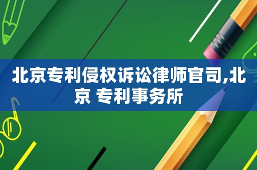 北京專利侵權(quán)訴訟律師官司,北京 專利事務(wù)所