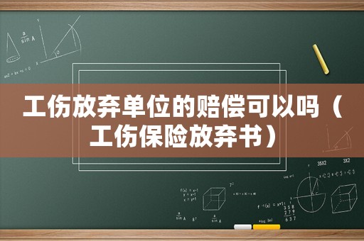 工傷放棄單位的賠償可以嗎（工傷保險(xiǎn)放棄書(shū)）
