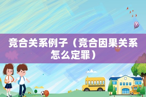 競(jìng)合關(guān)系例子（競(jìng)合因果關(guān)系怎么定罪）