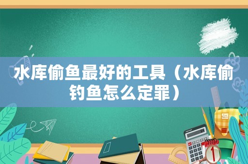 水庫(kù)偷魚最好的工具（水庫(kù)偷釣魚怎么定罪）