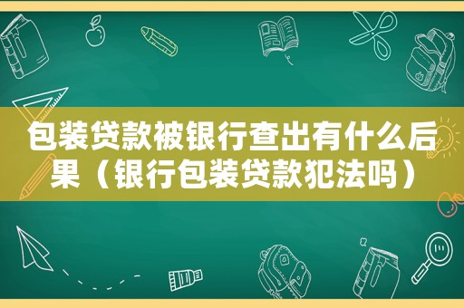 包裝貸款被銀行查出有什么后果（銀行包裝貸款犯法嗎）
