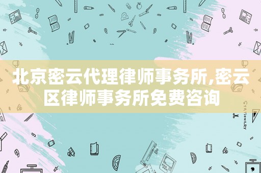 北京密云代理律師事務(wù)所,密云區(qū)律師事務(wù)所免費咨詢