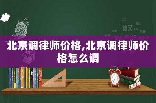 北京調(diào)律師價格,北京調(diào)律師價格怎么調(diào)