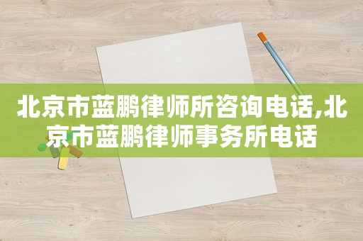 北京市藍鵬律師所咨詢電話,北京市藍鵬律師事務(wù)所電話