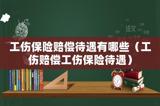 工傷保險(xiǎn)賠償待遇有哪些（工傷賠償工傷保險(xiǎn)待遇）