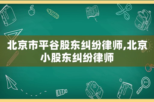 北京市平谷股東糾紛律師,北京小股東糾紛律師