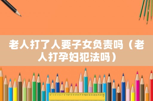 老人打了人要子女負責嗎（老人打孕婦犯法嗎）