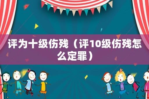 評為十級傷殘（評10級傷殘?jiān)趺炊ㄗ铮? title=