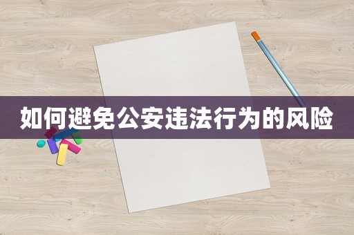 如何避免公安違法行為的風(fēng)險(xiǎn)