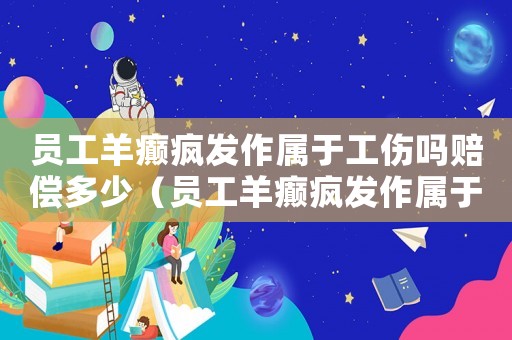員工羊癲瘋發(fā)作屬于工傷嗎賠償多少（員工羊癲瘋發(fā)作屬于工傷嗎）