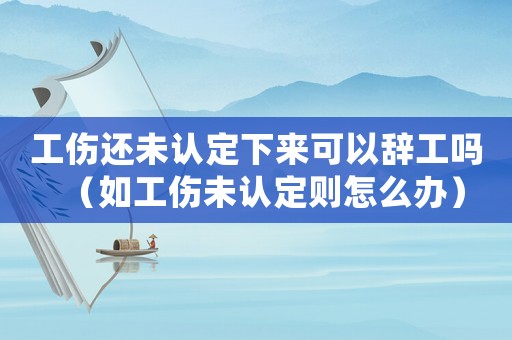 工傷還未認(rèn)定下來可以辭工嗎（如工傷未認(rèn)定則怎么辦）