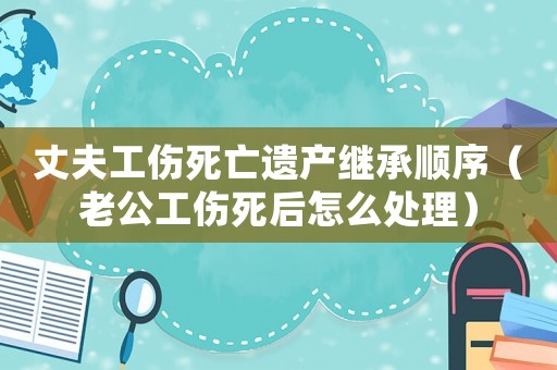 丈夫工傷死亡遺產(chǎn)繼承順序（老公工傷死后怎么處理）