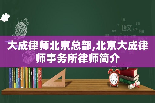 大成律師北京總部,北京大成律師事務(wù)所律師簡(jiǎn)介