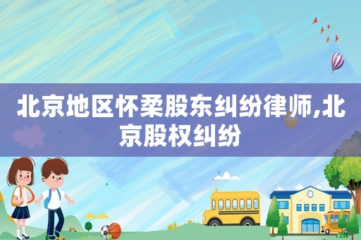 北京地區(qū)懷柔股東糾紛律師,北京股權(quán)糾紛
