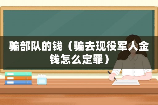 騙部隊的錢（騙去現(xiàn)役軍人金錢怎么定罪）