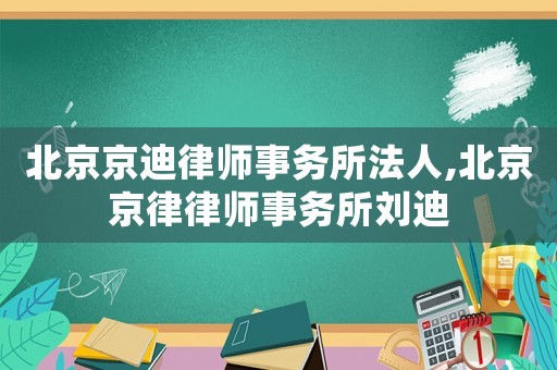 北京京迪律師事務(wù)所法人,北京京律律師事務(wù)所劉迪