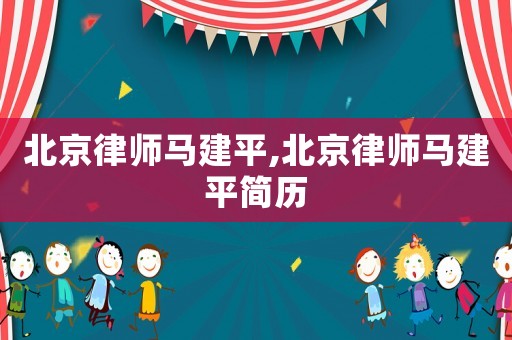 北京律師馬建平,北京律師馬建平簡(jiǎn)歷
