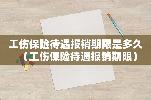 工傷保險(xiǎn)待遇報(bào)銷期限是多久（工傷保險(xiǎn)待遇報(bào)銷期限）