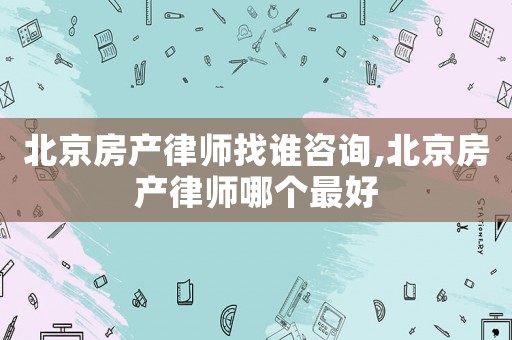 北京房產(chǎn)律師找誰(shuí)咨詢,北京房產(chǎn)律師哪個(gè)最好