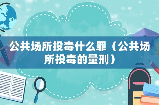 公共場(chǎng)所投毒什么罪（公共場(chǎng)所投毒的量刑）