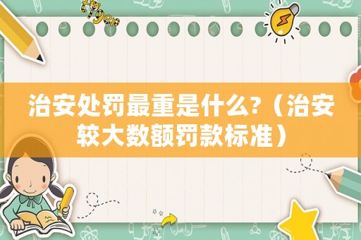 治安處罰最重是什么?（治安較大數(shù)額罰款標(biāo)準(zhǔn)）