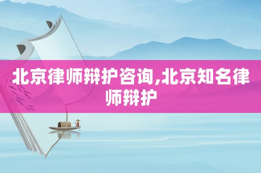 北京律師辯護(hù)咨詢,北京知名律師辯護(hù)