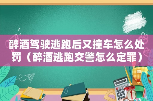 醉酒駕駛逃跑后又撞車怎么處罰（醉酒逃跑交警怎么定罪）