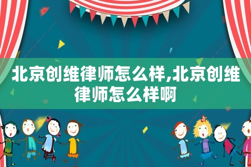 北京創(chuàng)維律師怎么樣,北京創(chuàng)維律師怎么樣啊