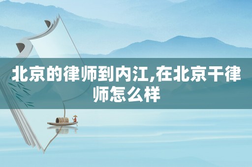 北京的律師到內江,在北京干律師怎么樣