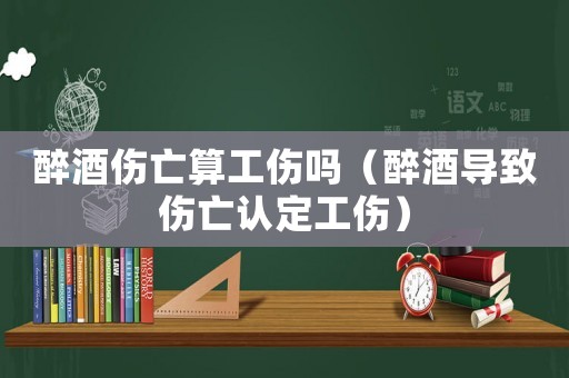 醉酒傷亡算工傷嗎（醉酒導(dǎo)致傷亡認(rèn)定工傷）