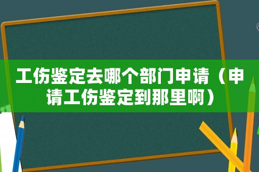 工傷鑒定去哪個(gè)部門申請(qǐng)（申請(qǐng)工傷鑒定到那里啊）
