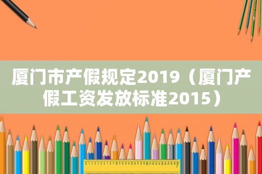 廈門市產(chǎn)假規(guī)定2019（廈門產(chǎn)假工資發(fā)放標(biāo)準(zhǔn)2015）